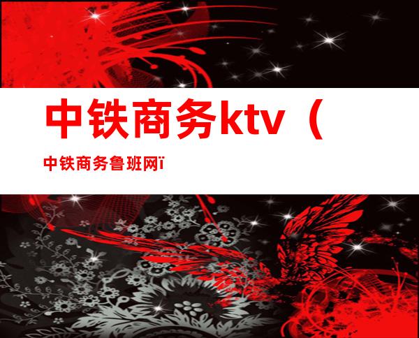 中铁商务ktv（中铁商务鲁班网）