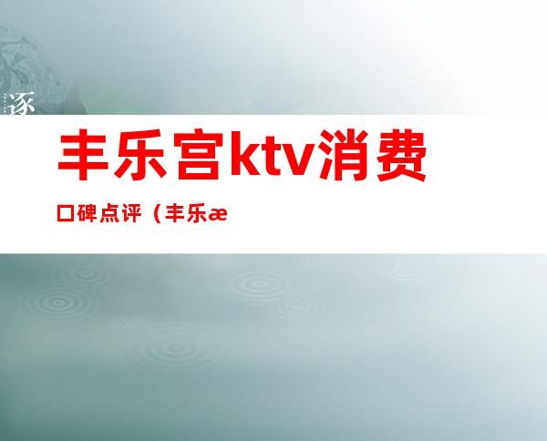 丰乐宫ktv消费口碑点评（丰乐歌舞厅）