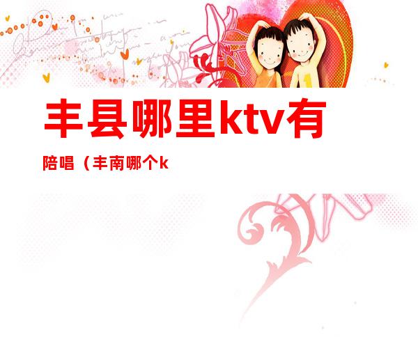 丰县哪里ktv有陪唱（丰南哪个ktv有陪唱的）