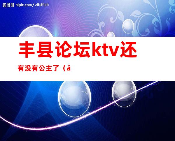 丰县论坛ktv还有没有公主了（大丰ktv公主）