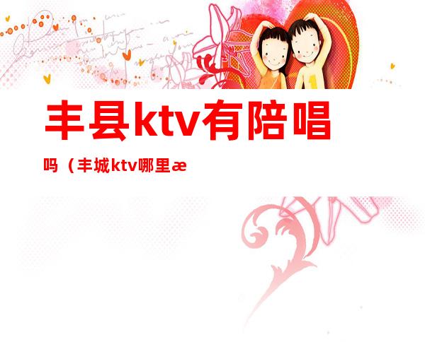 丰县ktv有陪唱吗（丰城ktv哪里有陪唱）