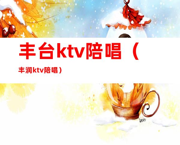 丰台ktv陪唱（丰润ktv陪唱）