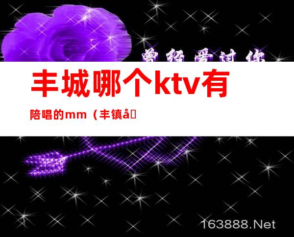 丰城哪个ktv有陪唱的mm（丰镇哪个ktv有陪唱）