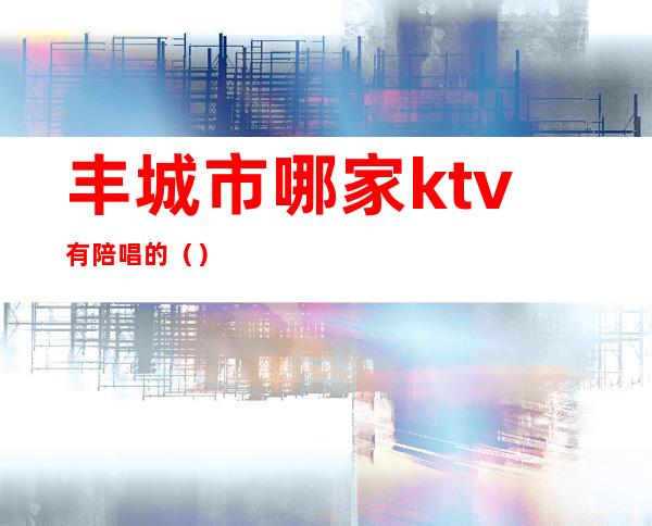 丰城市哪家ktv有陪唱的（）