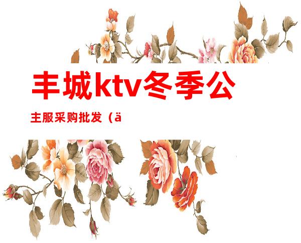 丰城ktv冬季公主服采购批发（丰城商务ktv）