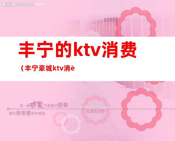 丰宁的ktv消费（丰宁豪城ktv消费）