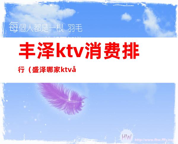 丰泽ktv消费排行（盛泽哪家ktv好）