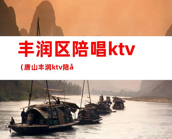 丰润区陪唱ktv（唐山丰润ktv陪唱多少钱一个台）