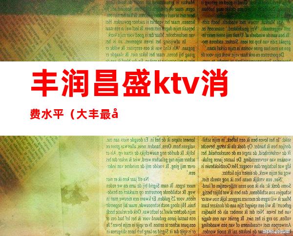 丰润昌盛ktv消费水平（大丰最好的ktv）