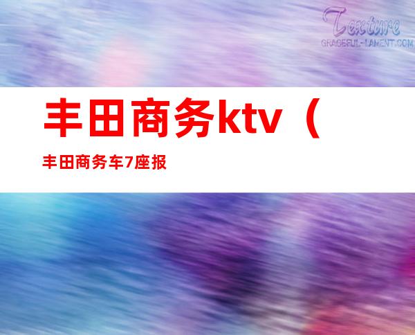 丰田商务ktv（丰田商务车7座报价）