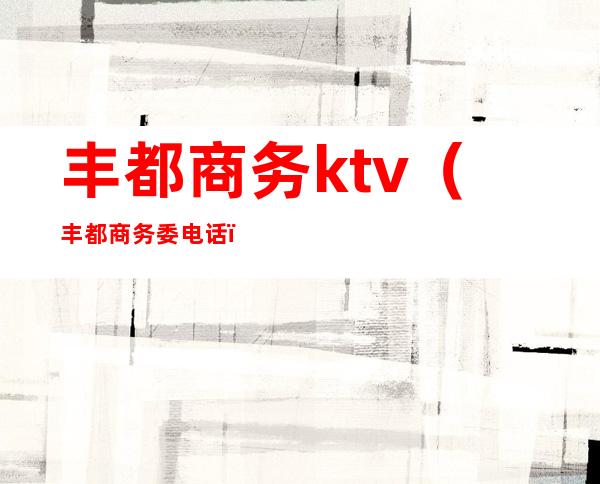 丰都商务ktv（丰都商务委电话）