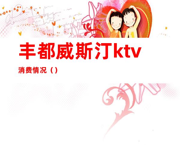 丰都威斯汀ktv消费情况（）