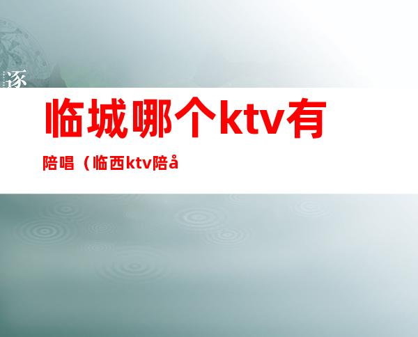 临城哪个ktv有陪唱（临西ktv陪唱）