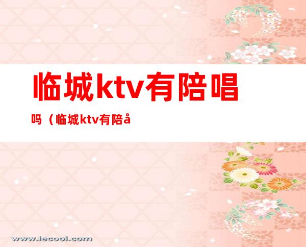 临城ktv有陪唱吗（临城ktv有陪唱吗女生）