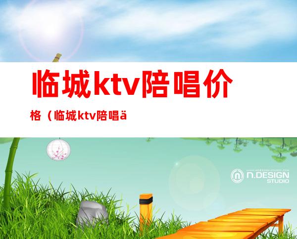 临城ktv陪唱价格（临城ktv陪唱价格多少）