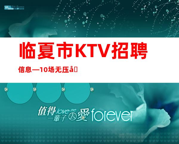 临夏市KTV招聘信息—10场无压力—找工作的来吧