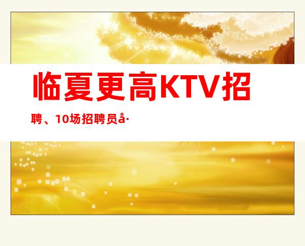 临夏更高KTV招聘、10/场招聘员工、生意火爆