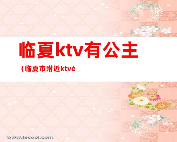 临夏ktv有公主（临夏市附近ktv陪唱）