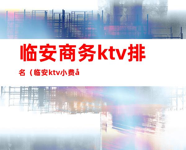 临安商务ktv排名（临安ktv小费多少）