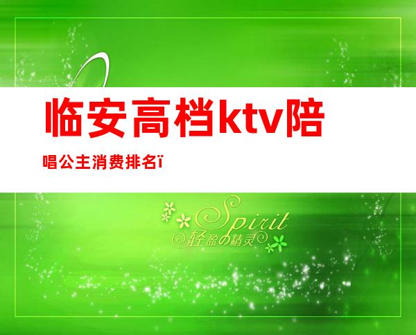 临安高档ktv陪唱公主消费排名（临河ktv 公主好）