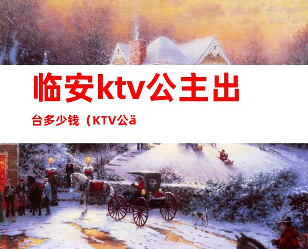 临安ktv公主出台多少钱（KTV公主一般多少钱一个台）