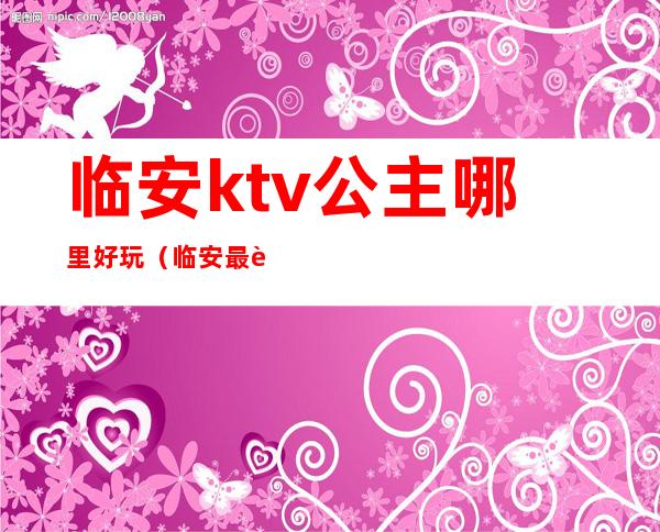 临安ktv公主哪里好玩（临安最贵的KTV）