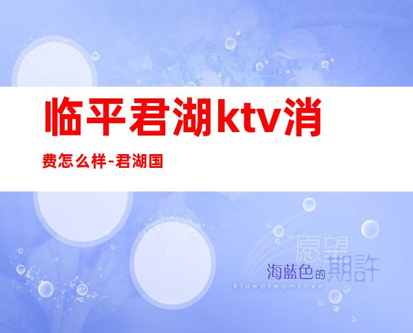 临平君湖ktv消费怎么样-君湖国际ktv的价格表