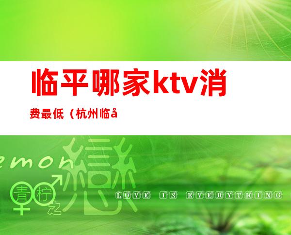 临平哪家ktv消费最低（杭州临平ktv排名）