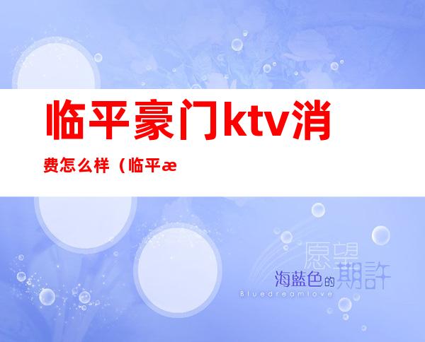 临平豪门ktv消费怎么样（临平最高档的ktv）