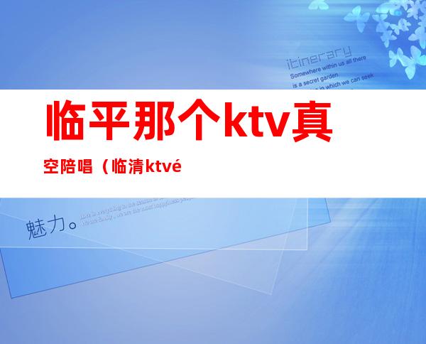 临平那个ktv真空陪唱（临清ktv陪唱）