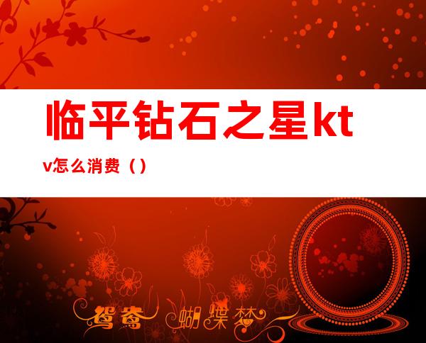 临平钻石之星ktv怎么消费（）