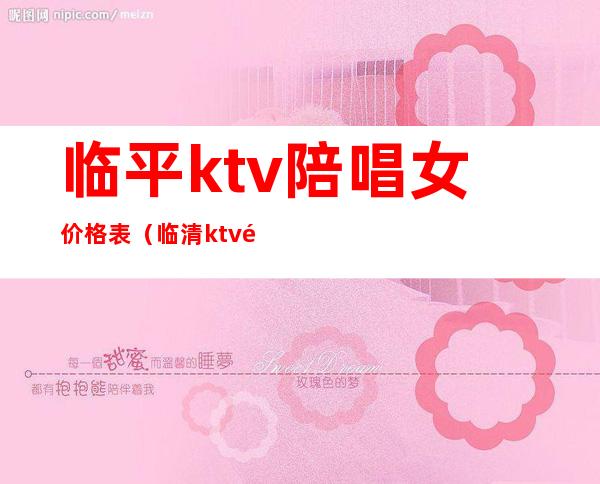 临平ktv陪唱女价格表（临清ktv陪唱多少钱）