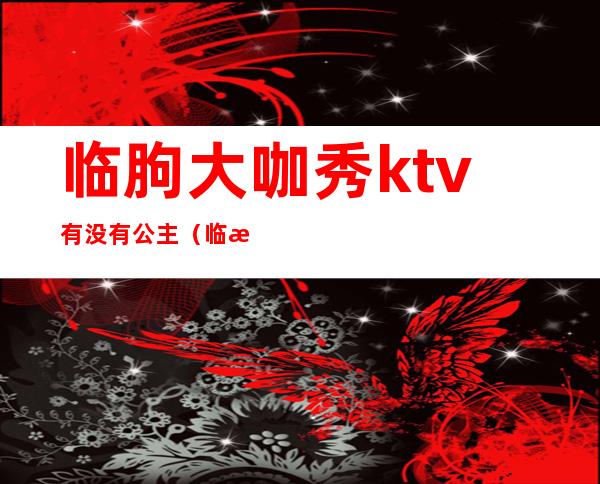 临朐大咖秀ktv有没有公主（临朐ktv陪唱）