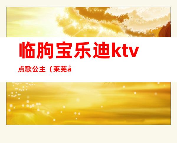 临朐宝乐迪ktv点歌公主（莱芜好乐迪KTV公主）