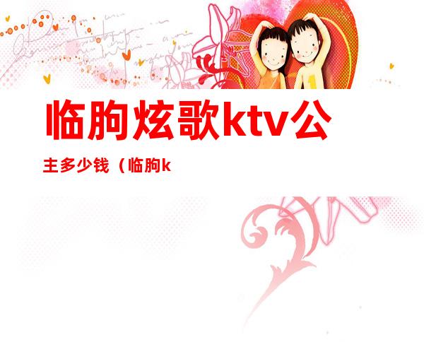 临朐炫歌ktv公主多少钱（临朐ktv哪家有公主）