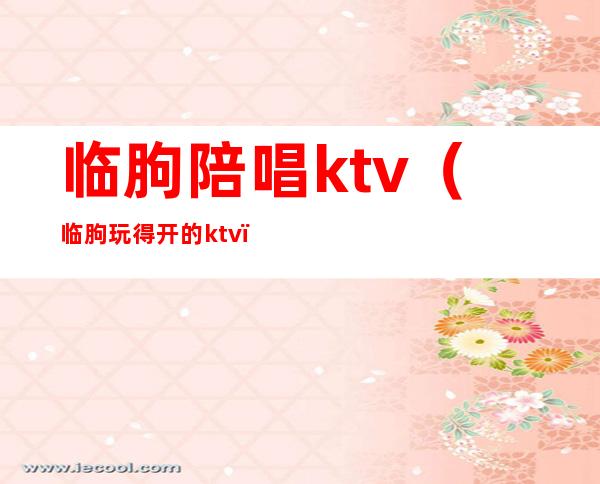 临朐陪唱ktv（临朐玩得开的ktv）