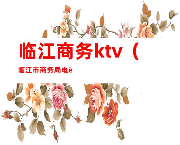 临江商务ktv（临江市商务局电话）