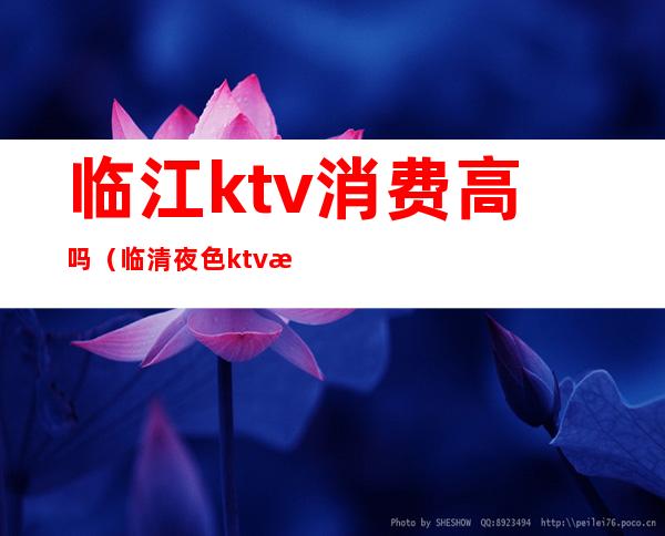 临江ktv消费高吗（临清夜色ktv有最低消费）