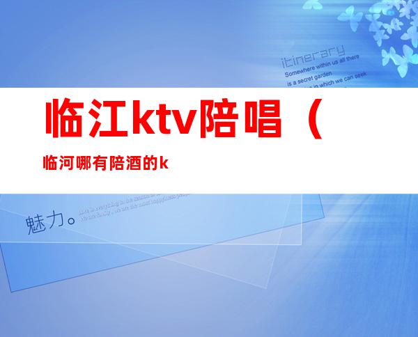 临江ktv陪唱（临河哪有陪酒的ktv）