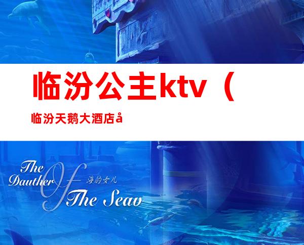 临汾公主ktv（临汾天鹅大酒店公主）