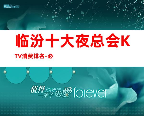 临汾十大夜总会KTV消费排名-必玩的，不想走的那种