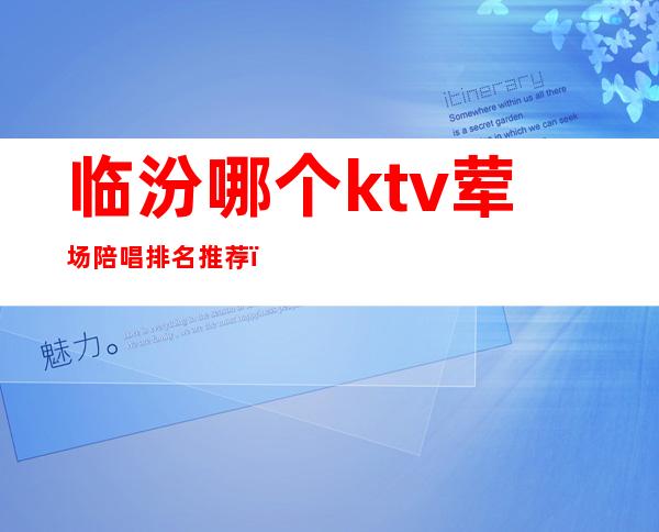 临汾哪个ktv荤场陪唱排名推荐（临汾ktv陪唱的多钱）