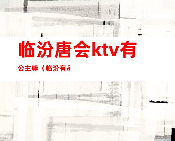 临汾唐会ktv有公主嘛（临汾有公主的KTV）