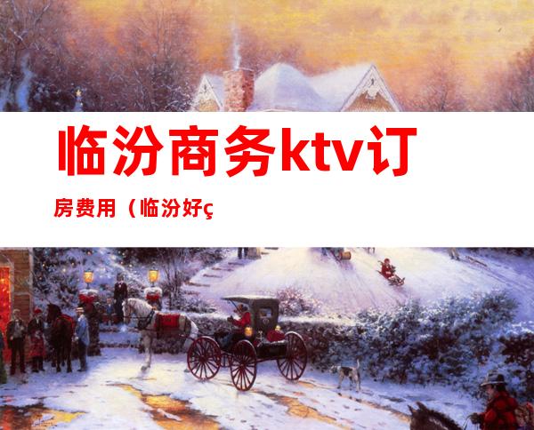 临汾商务ktv订房费用（临汾好玩的KTV）