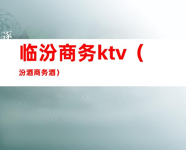 临汾商务ktv（汾酒商务酒）