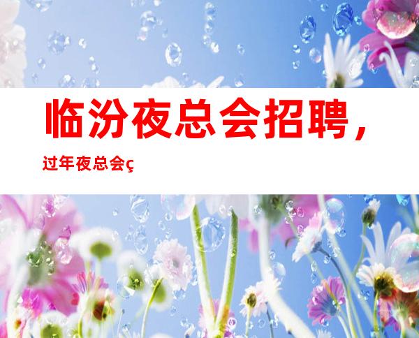 临汾夜总会招聘，过年夜总会生意好吗，你还在找场子吗