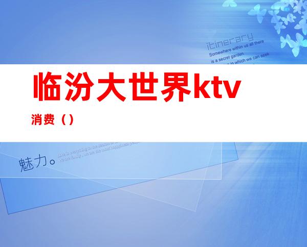 临汾大世界ktv消费（）