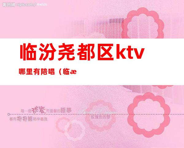 临汾尧都区ktv哪里有陪唱（临汾有少爷的KTV）