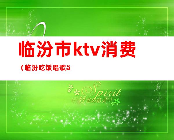 临汾市ktv消费（临汾吃饭唱歌一体的ktv）