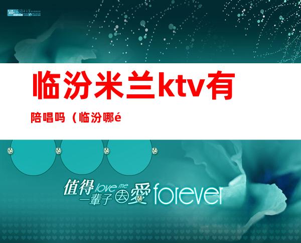 临汾米兰ktv有陪唱吗（临汾哪里有陪唱）